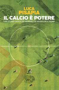 Libro Il calcio è potere. Una storia critica dei mondiali da Mussolini a Trump Luca Pisapia