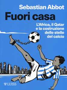 Libro Fuori casa. L'Africa, il Qatar e la costruzione delle stelle del calcio Sebastian Abbot
