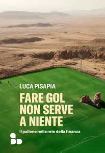 Libro Fare gol non serve a niente. Il pallone nella rete della finanza Luca Pisapia